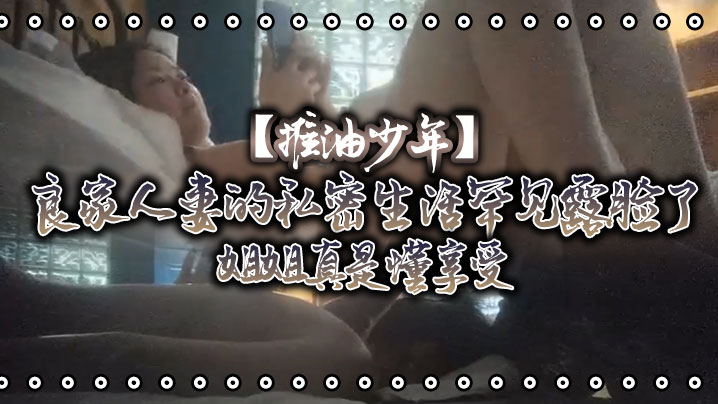 【推油少年】良家人妻的私密生活罕见露脸了，姐姐真是懂享受，寂寞的心灵和肉体都得到了安抚